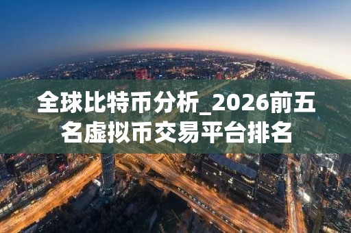 全球比特币分析_2026前五名虚拟币交易平台排名