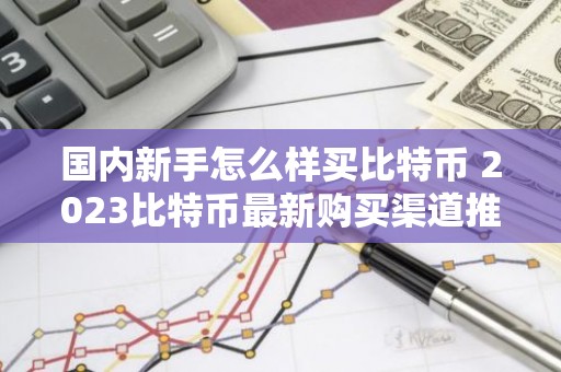 国内新手怎么样买比特币 2023比特币最新购买渠道推荐