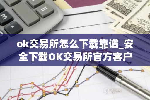 ok交易所怎么下载靠谱_安全下载OK交易所官方客户端