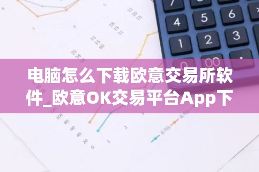 电脑怎么下载欧意交易所软件_欧意OK交易平台App下载教程