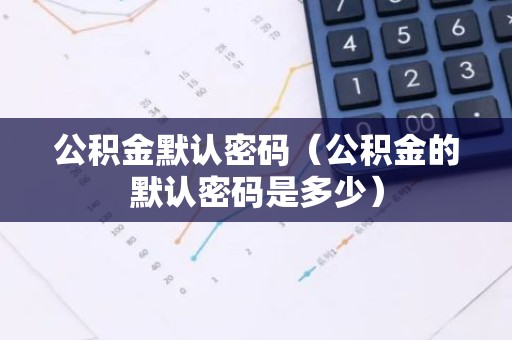 公积金默认密码（公积金的默认密码是多少）
