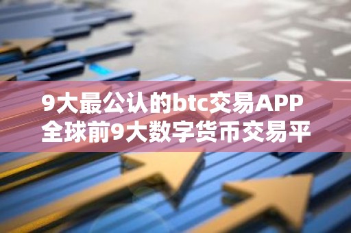 9大最公认的btc交易APP 全球前9大数字货币交易平台