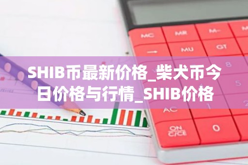 SHIB币最新价格_柴犬币今日价格与行情_SHIB价格