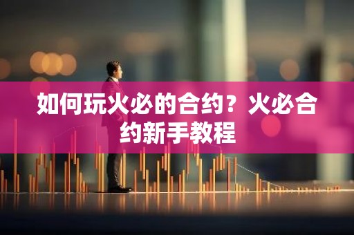 如何玩火必的合约？火必合约新手教程