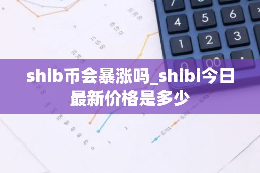 shib币会暴涨吗_shibi今日最新价格是多少