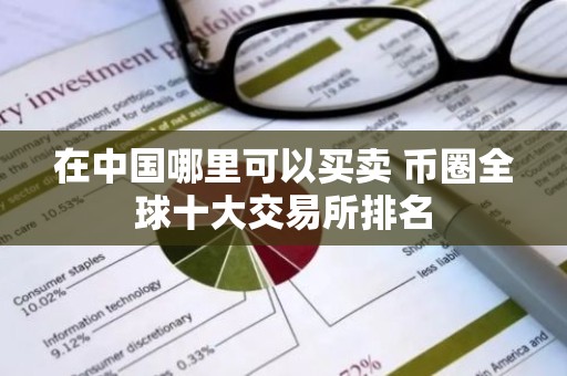 在中国哪里可以买卖 币圈全球十大交易所排名