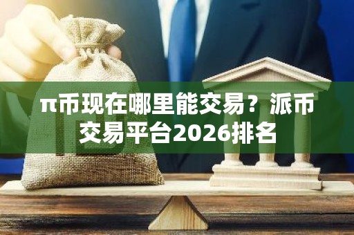 π币现在哪里能交易？派币交易平台2026排名