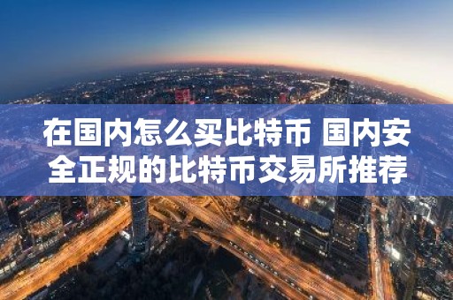 在国内怎么买比特币 国内安全正规的比特币交易所推荐
