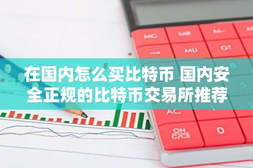 在国内怎么买比特币 国内安全正规的比特币交易所推荐