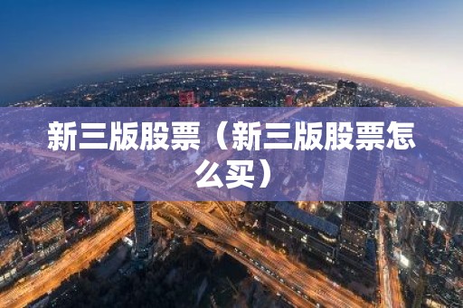 新三版股票（新三版股票怎么买）