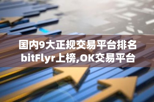 国内9大正规交易平台排名 bitFlyr上榜,OK交易平台是风向标