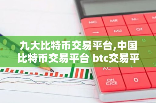 九大比特币交易平台,中国比特币交易平台 btc交易平台有哪些