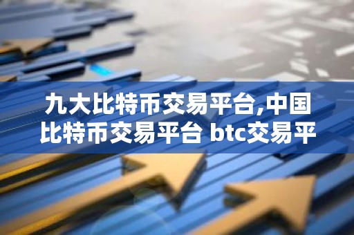 九大比特币交易平台,中国比特币交易平台 btc交易平台有哪些