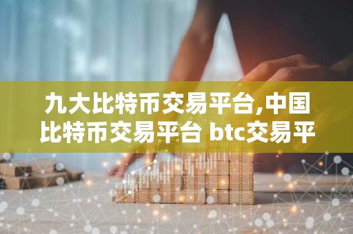 九大比特币交易平台,中国比特币交易平台 btc交易平台有哪些
