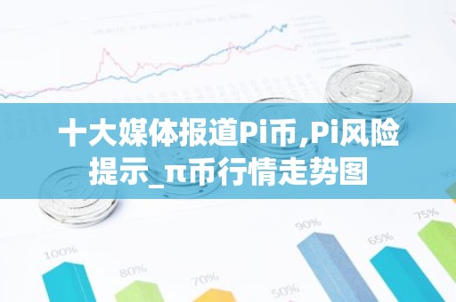 十大媒体报道Pi币,Pi风险提示_π币行情走势图