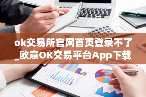 ok交易所官网首页登录不了_欧意OK交易平台App下载教程
