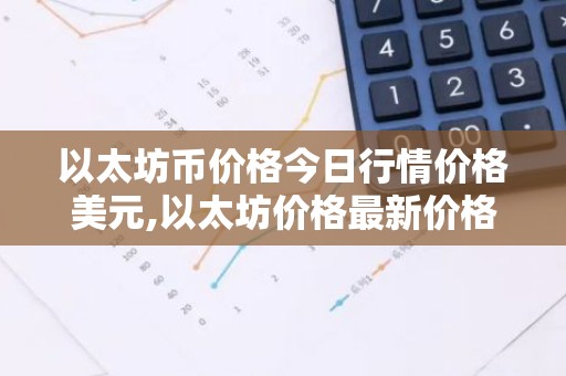 以太坊币价格今日行情价格美元,以太坊价格最新价格
