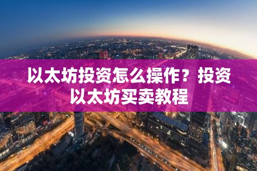 以太坊投资怎么操作？投资以太坊买卖教程