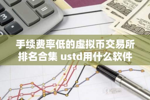 手续费率低的虚拟币交易所排名合集 ustd用什么软件交易