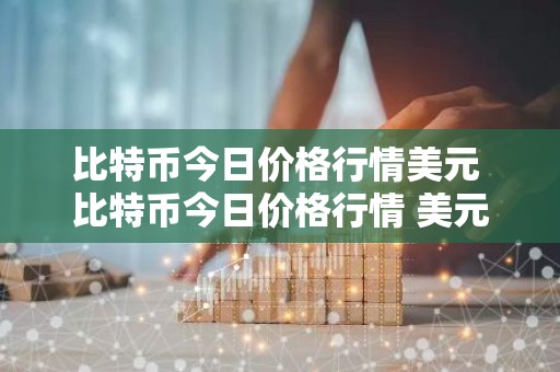 比特币今日价格行情美元 比特币今日价格行情 美元