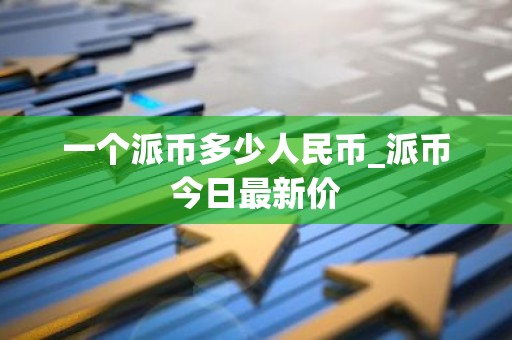 一个派币多少人民币_派币今日最新价