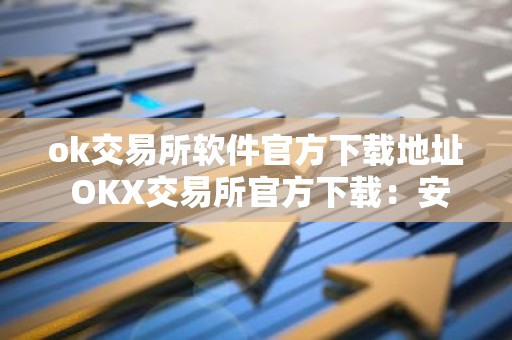 ok交易所软件官方下载地址 OKX交易所官方下载：安全可靠的加密交易平台