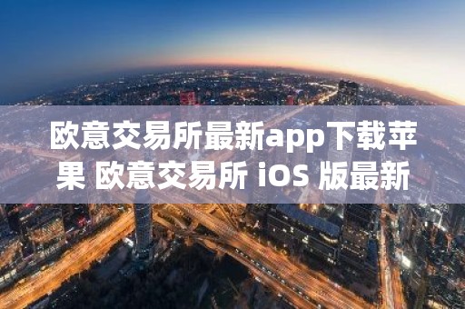 欧意交易所最新app下载苹果 欧意交易所 iOS 版最新下载链接