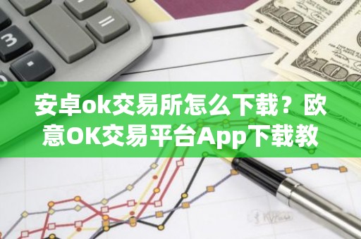 安卓ok交易所怎么下载？欧意OK交易平台App下载教程