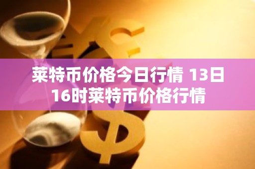 莱特币价格今日行情 13日16时莱特币价格行情