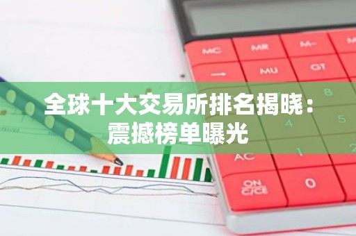 全球十大交易所排名揭晓：震撼榜单曝光