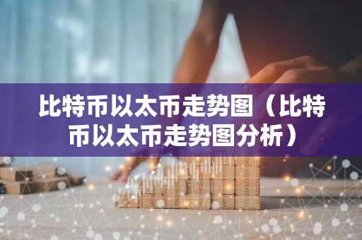 比特币以太币走势图（比特币以太币走势图分析）