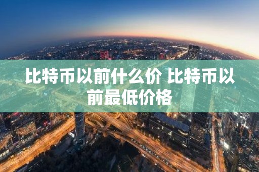 比特币以前什么价 比特币以前最低价格