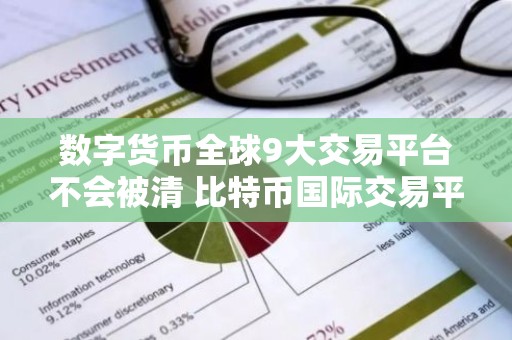 数字货币全球9大交易平台不会被清 比特币国际交易平台有哪些