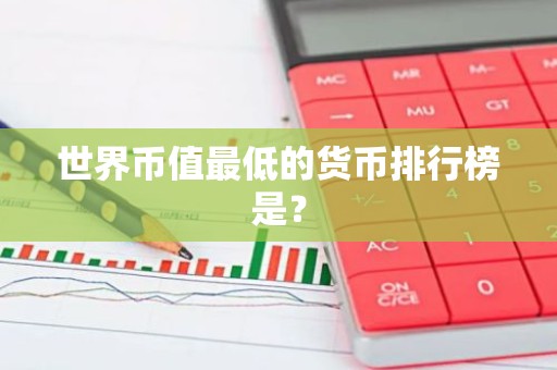 世界币值最低的货币排行榜是？