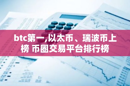 btc第一,以太币、瑞波币上榜 币圈交易平台排行榜