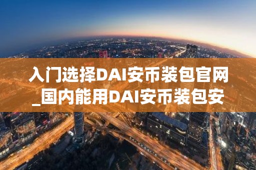 入门选择DAI安币装包官网_国内能用DAI安币装包安卓排行榜