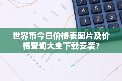 世界币今日价格表图片及价格查询大全下载安装？