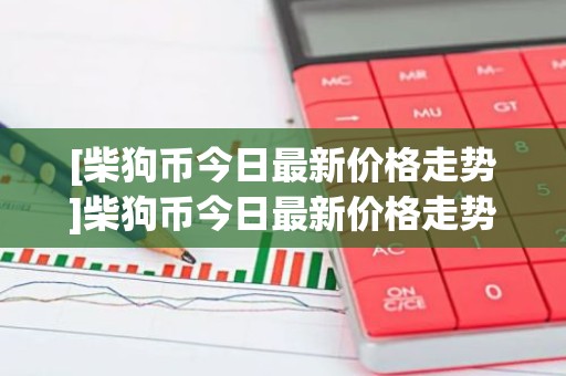 [柴狗币今日最新价格走势]柴狗币今日最新价格走势分析