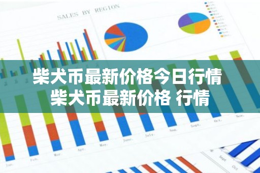 柴犬币最新价格今日行情 柴犬币最新价格 行情