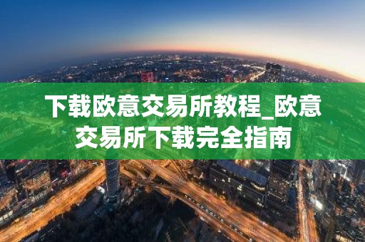 下载欧意交易所教程_欧意交易所下载完全指南