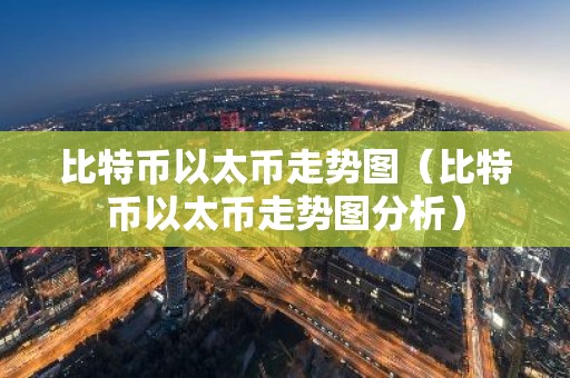 比特币以太币走势图（比特币以太币走势图分析）