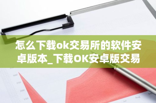 怎么下载ok交易所的软件安卓版本_下载OK安卓版交易软件教程