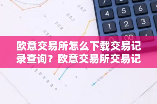 欧意交易所怎么下载交易记录查询？欧意交易所交易记录下载与查询指南