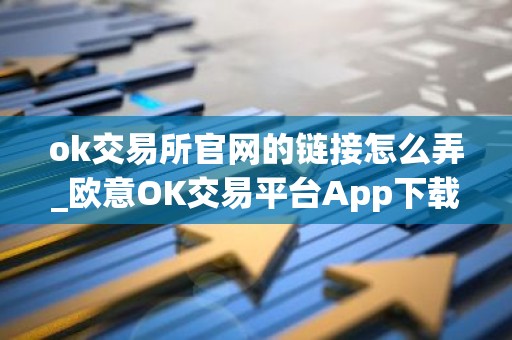 ok交易所官网的链接怎么弄_欧意OK交易平台App下载教程