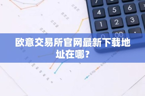 欧意交易所官网最新下载地址在哪？