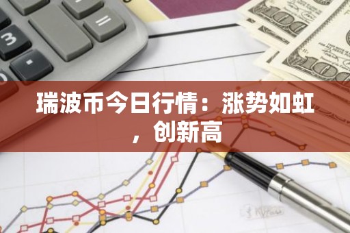 瑞波币今日行情：涨势如虹，创新高