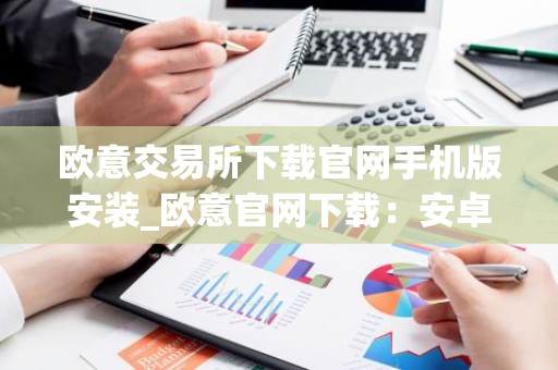 欧意交易所下载官网手机版安装_欧意官网下载：安卓iOS手机版