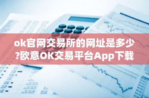 ok官网交易所的网址是多少?欧意OK交易平台App下载教程