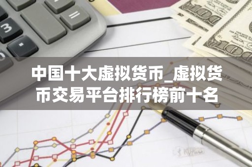 中国十大虚拟货币_虚拟货币交易平台排行榜前十名