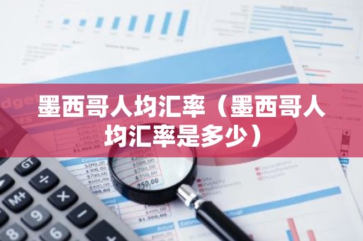 墨西哥人均汇率（墨西哥人均汇率是多少）